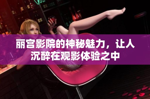 丽宫影院的神秘魅力，让人沉醉在观影体验之中