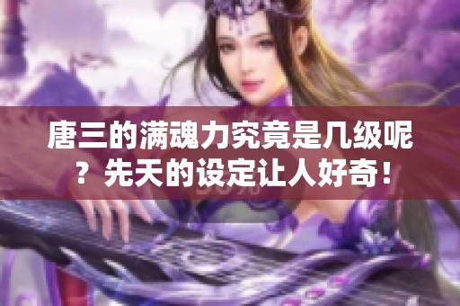 唐三的满魂力究竟是几级呢？先天的设定让人好奇！