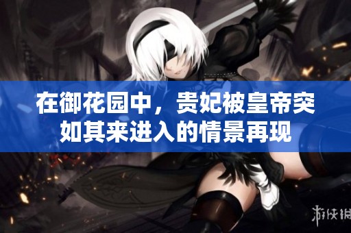 在御花园中，贵妃被皇帝突如其来进入的情景再现