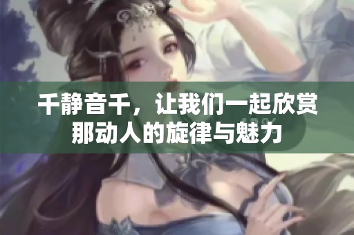 千静音千，让我们一起欣赏那动人的旋律与魅力
