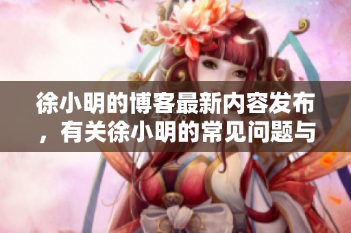 徐小明的博客最新内容发布，有关徐小明的常见问题与解答请查阅。