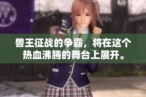 兽王征战的争霸，将在这个热血沸腾的舞台上展开。