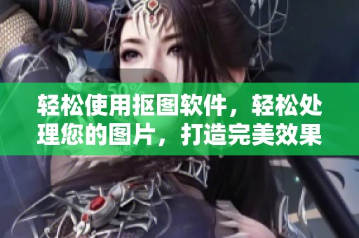 轻松使用抠图软件，轻松处理您的图片，打造完美效果