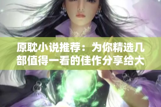 原耽小说推荐：为你精选几部值得一看的佳作分享给大家