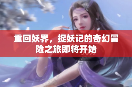 重回妖界，捉妖记的奇幻冒险之旅即将开始
