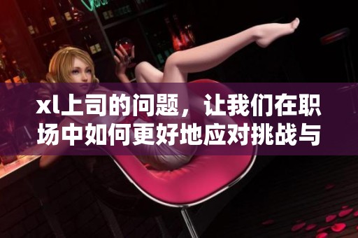 xl上司的问题，让我们在职场中如何更好地应对挑战与压力呢