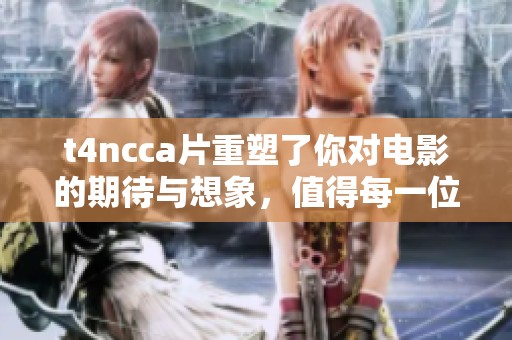 t4ncc**重塑了你对电影的期待与想象，值得每一位影迷的品味与观看。
