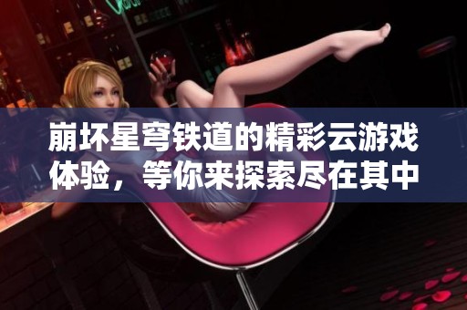 崩坏星穹铁道的精彩云游戏体验，等你来探索尽在其中！