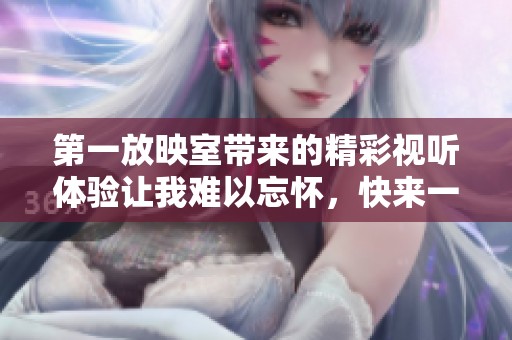 第一放映室带来的精彩视听体验让我难以忘怀，快来一起感受这份魅力吧