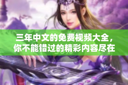 三年中文的免费视频大全，你不能错过的精彩内容尽在这里！
