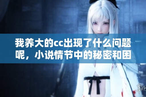 我养大的cc出现了什么问题呢，小说情节中的秘密和困惑引人深思