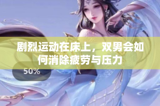 剧烈运动在床上，双男会如何消除疲劳与压力