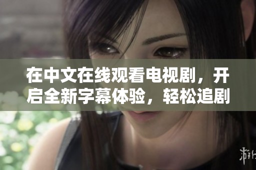 在中文在线观看电视剧，开启全新字幕体验，轻松追剧更精彩