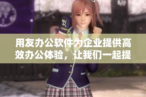 用友办公软件为企业提供高效办公体验，让我们一起提升工作效率。