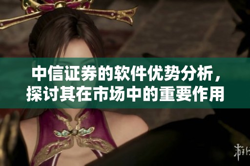 中信证券的软件优势分析，探讨其在市场中的重要作用和影响