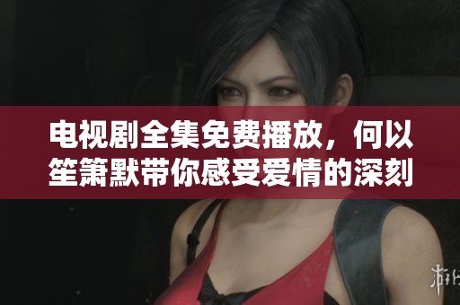 电视剧全集免费播放，何以笙箫默带你感受爱情的深刻与悲伤