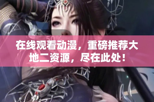 在线观看动漫，重磅推荐大地二资源，尽在此处！