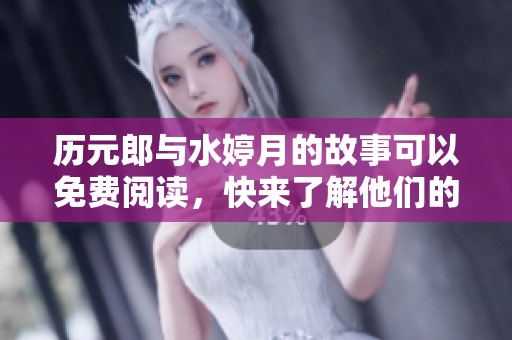 历元郎与水婷月的故事可以免费阅读，快来了解他们的精彩人生吧