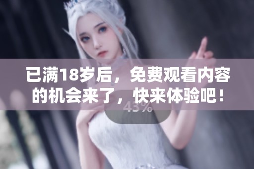 已满18岁后，免费观看内容的机会来了，快来体验吧！