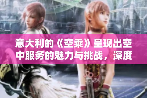 意大利的《空乘》呈现出空中服务的魅力与挑战，深度探讨乘务员的职业生活
