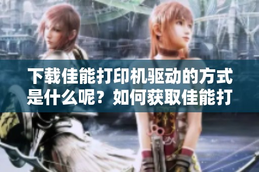 下载佳能打印机驱动的方式是什么呢？如何获取佳能打印机驱动的链接？