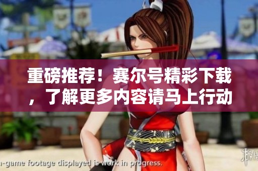 重磅推荐！赛尔号精彩下载，了解更多内容请马上行动