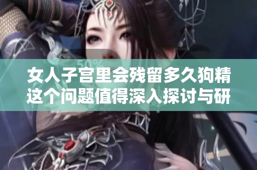 女人子宫里会残留多久狗精这个问题值得深入探讨与研究