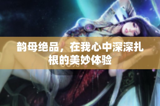 韵母绝品，在我心中深深扎根的美妙体验