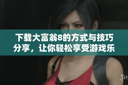 下载大富翁8的方式与技巧分享，让你轻松享受游戏乐趣