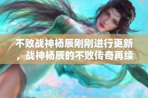 不败战神杨辰刚刚进行更新，战神杨辰的不败传奇再续新篇章