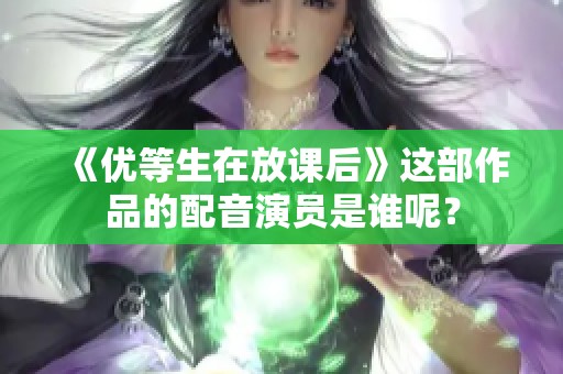 《优等生在放课后》这部作品的配音演员是谁呢？