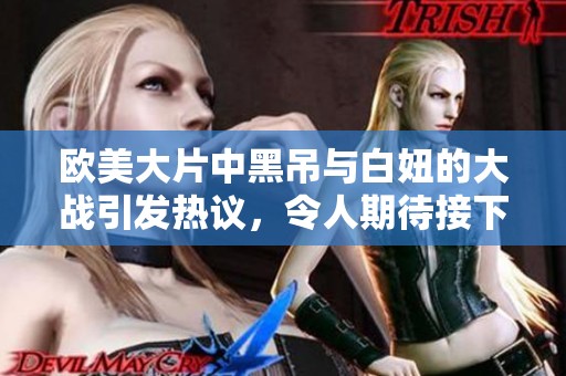 欧美大片中黑吊与白妞的大战引发热议，令人期待接下来的剧情发展
