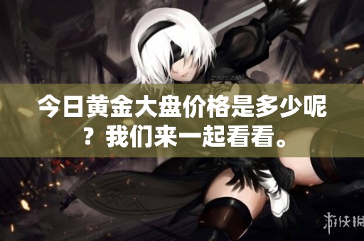 今日黄金大盘价格是多少呢？我们来一起看看。
