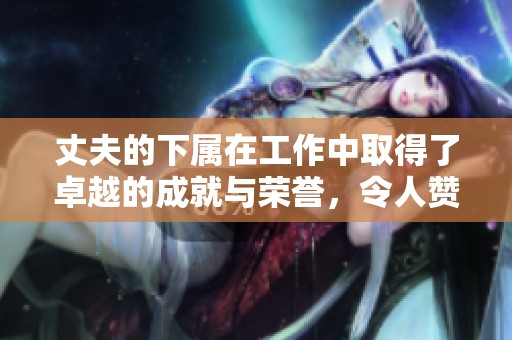 丈夫的下属在工作中取得了卓越的成就与荣誉，令人赞叹不已