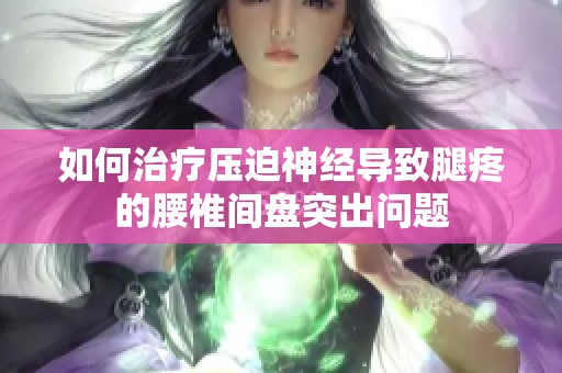 如何治疗压迫神经导致腿疼的腰椎间盘突出问题