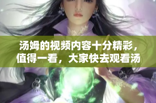 汤姆的视频内容十分精彩，值得一看，大家快去观看汤姆的视频吧！