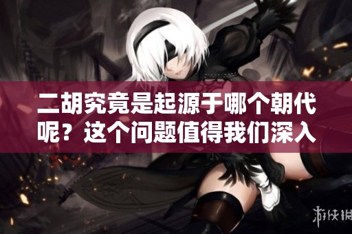 二胡究竟是起源于哪个朝代呢？这个问题值得我们深入探讨一下。