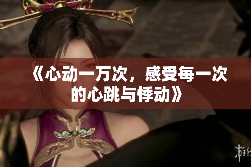 《心动一万次，感受每一次的心跳与悸动》