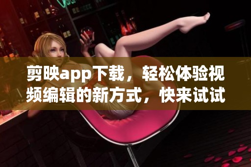 剪映app下载，轻松体验视频编辑的新方式，快来试试吧！