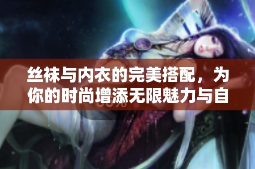 丝袜与内衣的完美搭配，为你的时尚增添无限魅力与自信