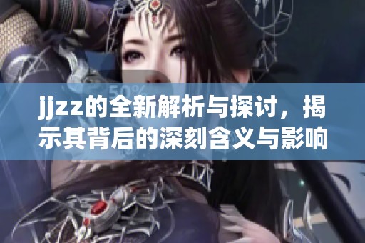 jjzz的全新解析与探讨，揭示其背后的深刻含义与影响。
