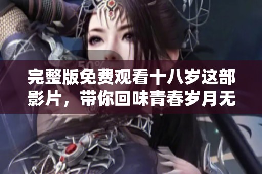 完整版免费观看十八岁这部影片，带你回味青春岁月无限乐趣