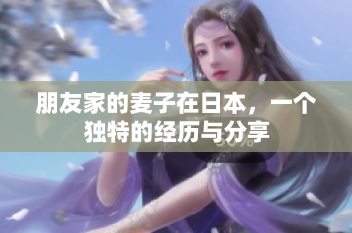 朋友家的麦子在日本，一个独特的经历与分享