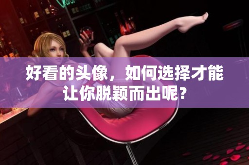 好看的头像，如何选择才能让你脱颖而出呢？