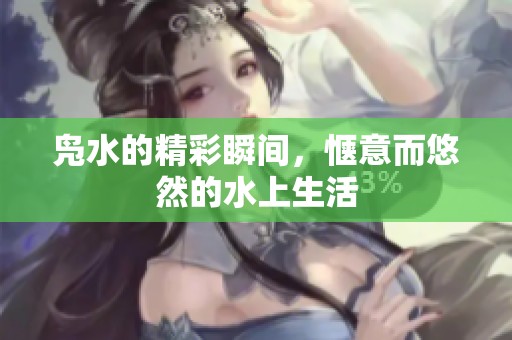 凫水的精彩瞬间，惬意而悠然的水上生活