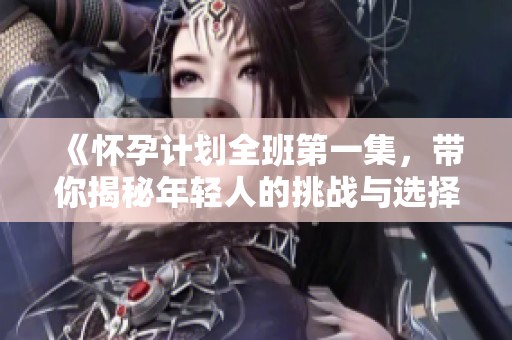 《怀孕计划全班第一集，带你揭秘年轻人的挑战与选择》
