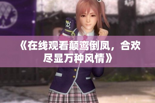 《在线观看颠鸾倒凤，合欢尽显万种风情》