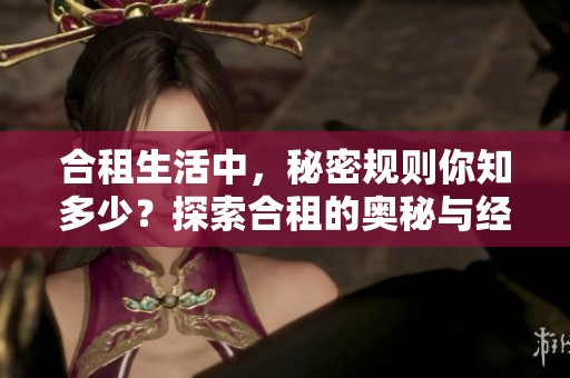 合租生活中，秘密规则你知多少？探索合租的奥秘与经验分享