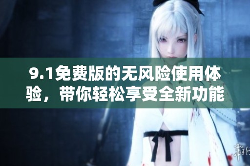9.1免费版的无风险使用体验，带你轻松享受全新功能