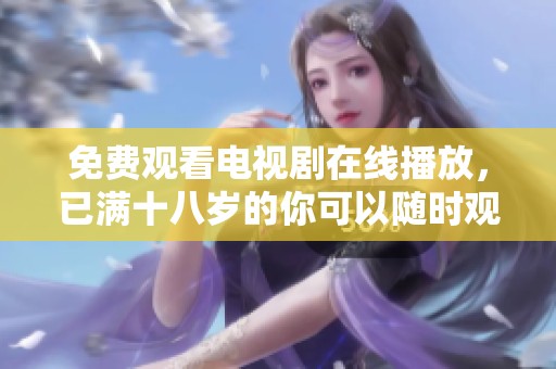 免费观看电视剧在线播放，已满十八岁的你可以随时观看